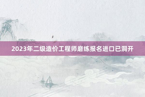 2023年二级造价工程师磨练报名进口已洞开