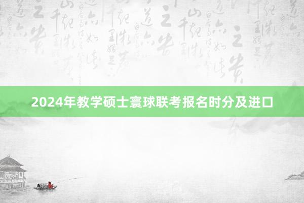2024年教学硕士寰球联考报名时分及进口