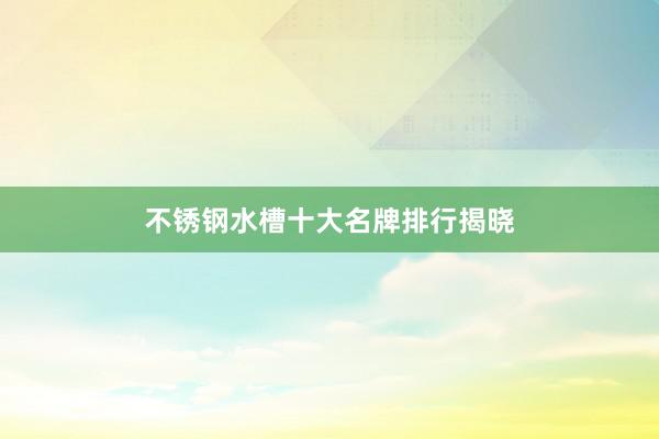 不锈钢水槽十大名牌排行揭晓