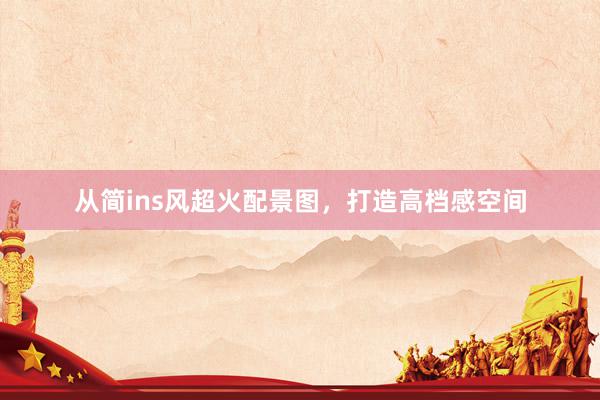 从简ins风超火配景图,打造高档感空间