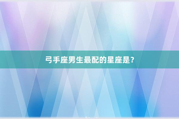 弓手座男生最配的星座是？