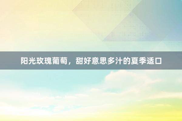 阳光玫瑰葡萄，甜好意思多汁的夏季适口