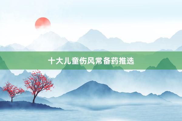 十大儿童伤风常备药推选